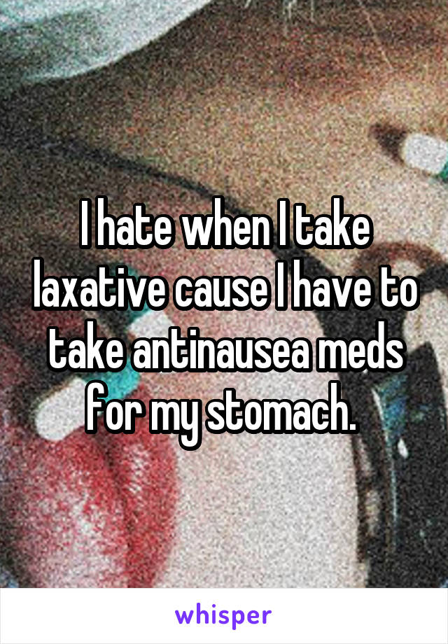 I hate when I take laxative cause I have to take antinausea meds for my stomach. 