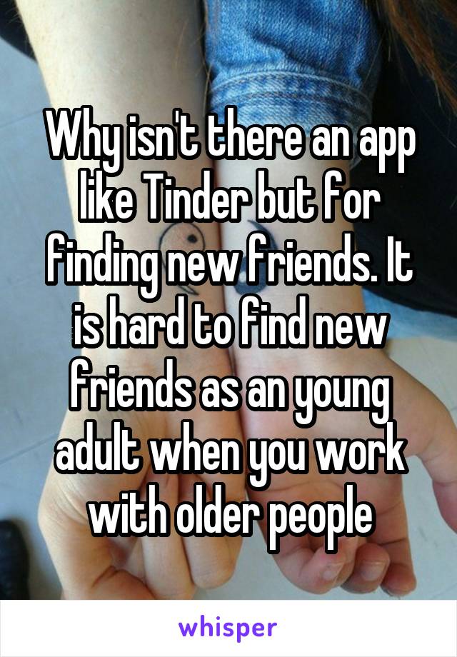 Why isn't there an app like Tinder but for finding new friends. It is hard to find new friends as an young adult when you work with older people