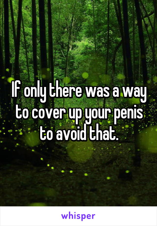 If only there was a way to cover up your penis to avoid that.