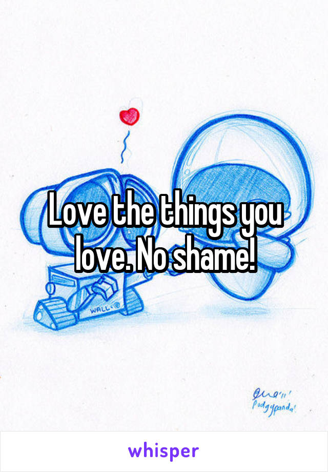 Love the things you love. No shame!