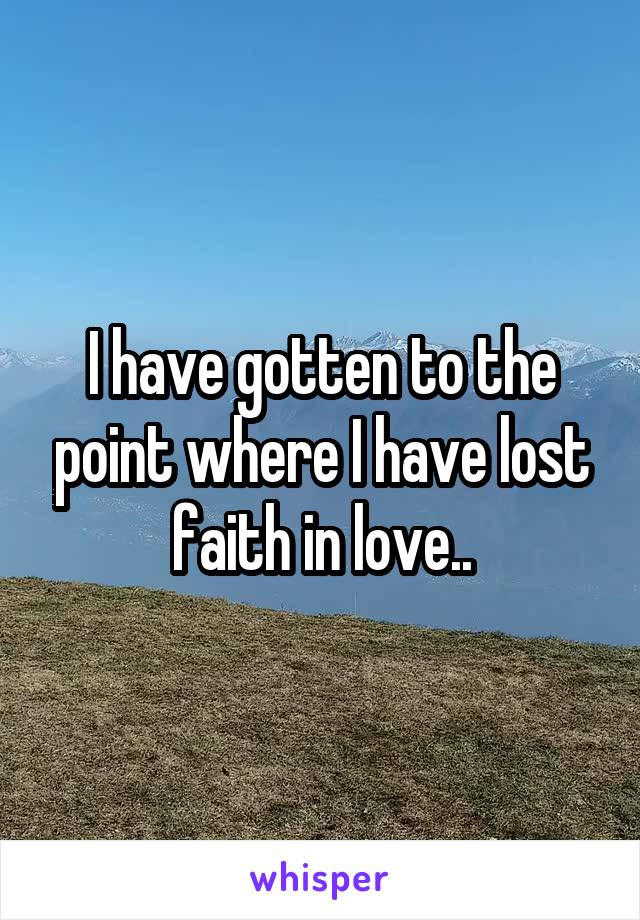 I have gotten to the point where I have lost faith in love..