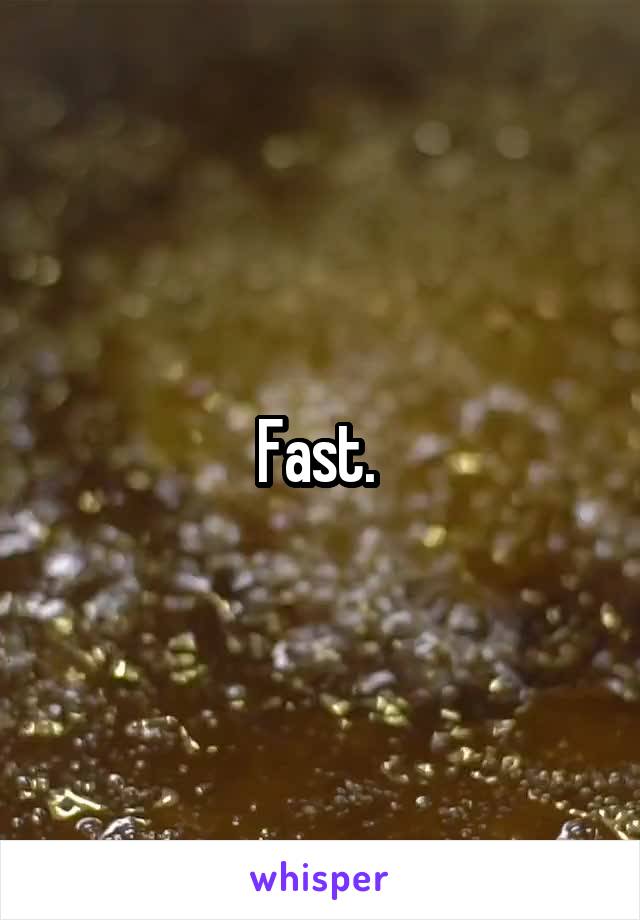 Fast. 