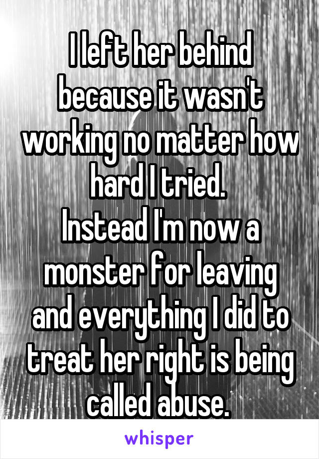 I left her behind because it wasn't working no matter how hard I tried. 
Instead I'm now a monster for leaving and everything I did to treat her right is being called abuse. 