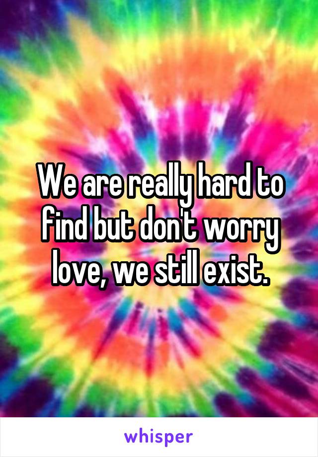 We are really hard to find but don't worry love, we still exist.