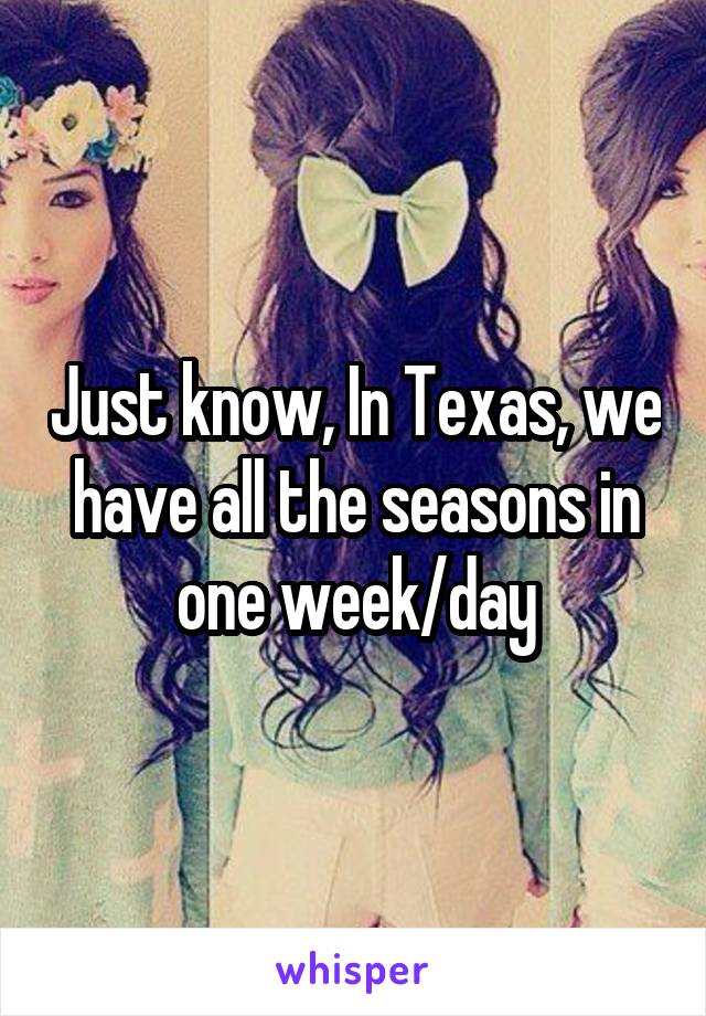 Just know, In Texas, we have all the seasons in one week/day