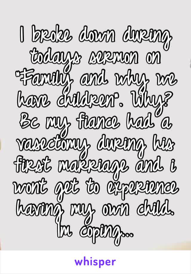 I broke down during todays sermon on “Family and why we have children”. Why? Bc my fiance had a vasectomy during his first marriage and i wont get to experience having my own child. Im coping...