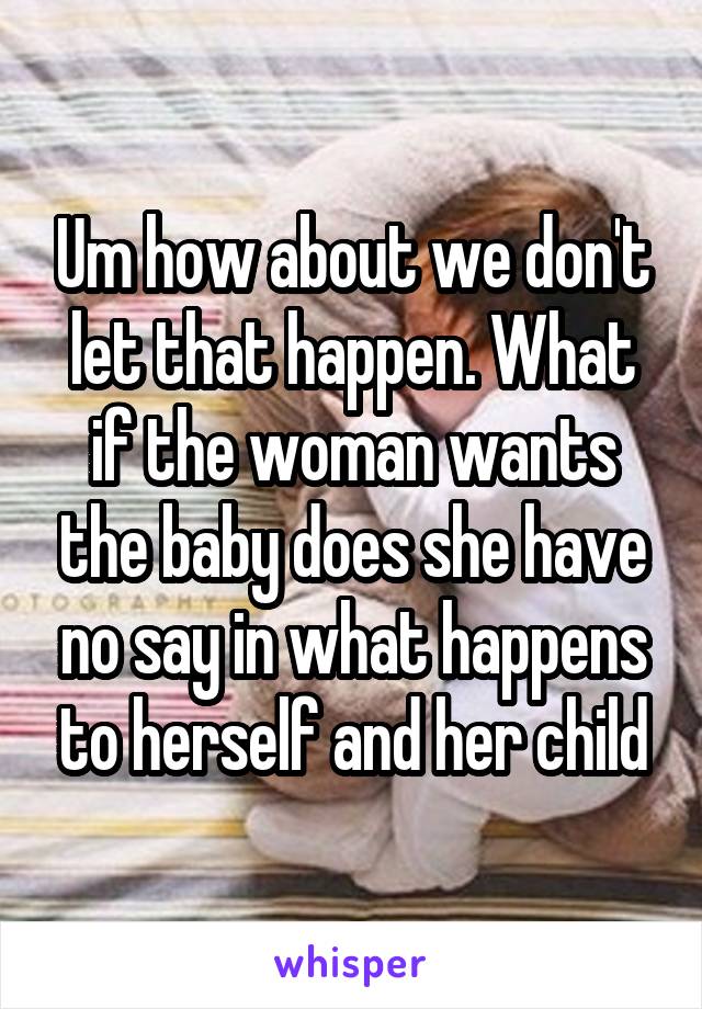 Um how about we don't let that happen. What if the woman wants the baby does she have no say in what happens to herself and her child