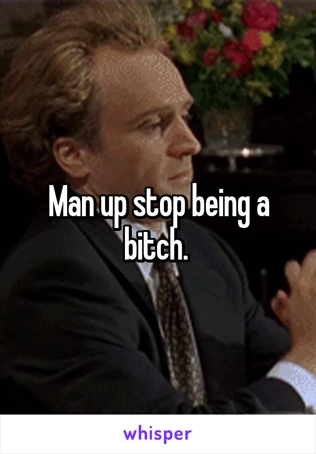 Man up stop being a bitch. 