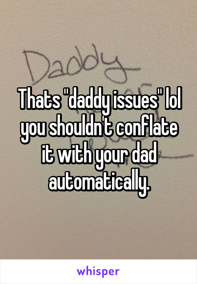 Thats "daddy issues" lol you shouldn't conflate it with your dad automatically.