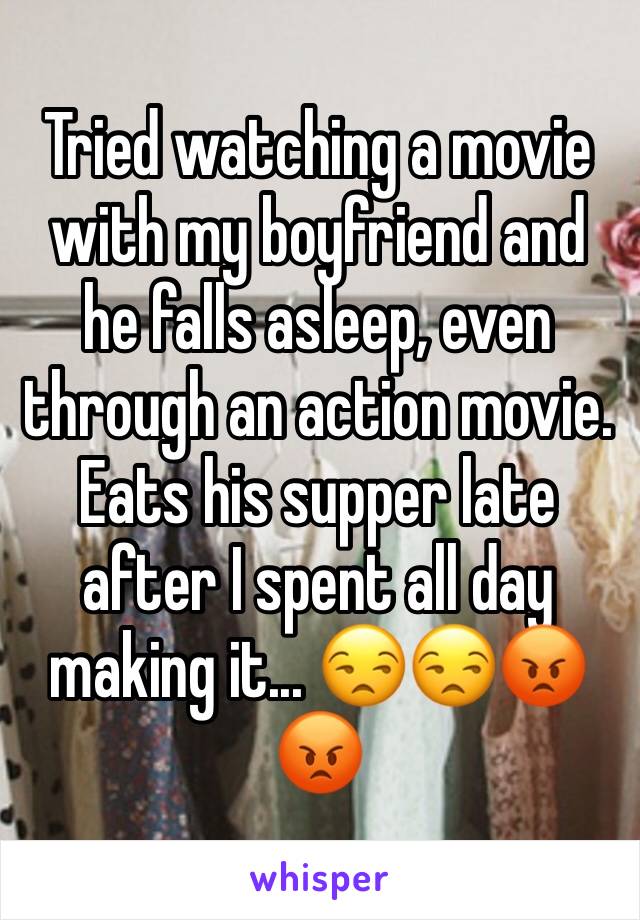 Tried watching a movie with my boyfriend and he falls asleep, even through an action movie. Eats his supper late after I spent all day making it... 😒😒😡😡 