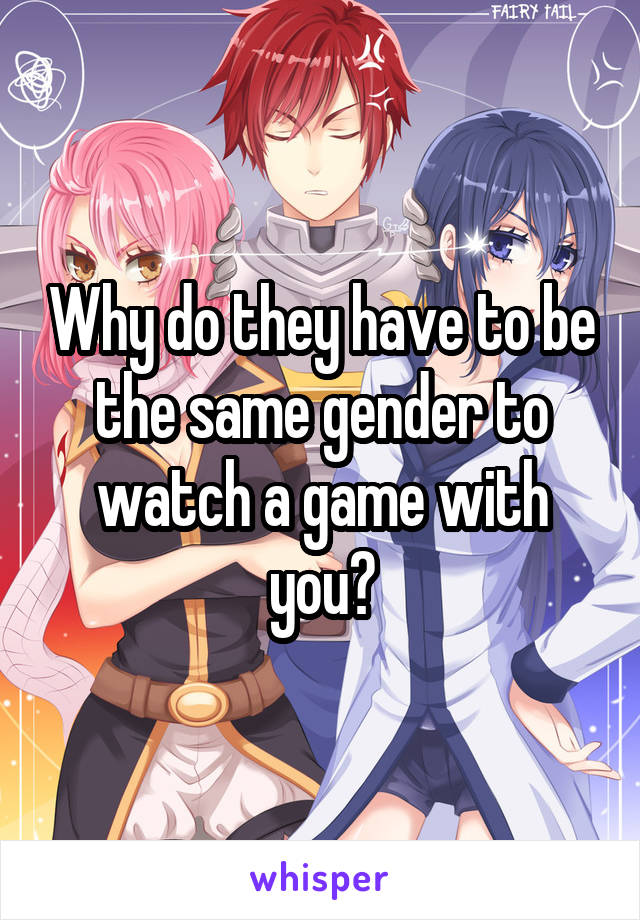 Why do they have to be the same gender to watch a game with you?