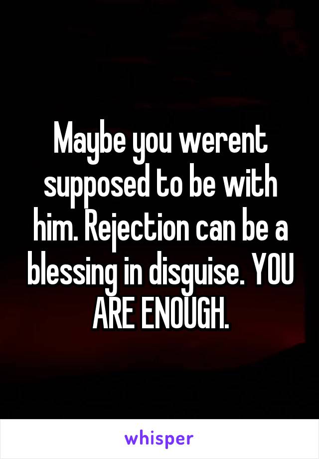 Maybe you werent supposed to be with him. Rejection can be a blessing in disguise. YOU ARE ENOUGH.