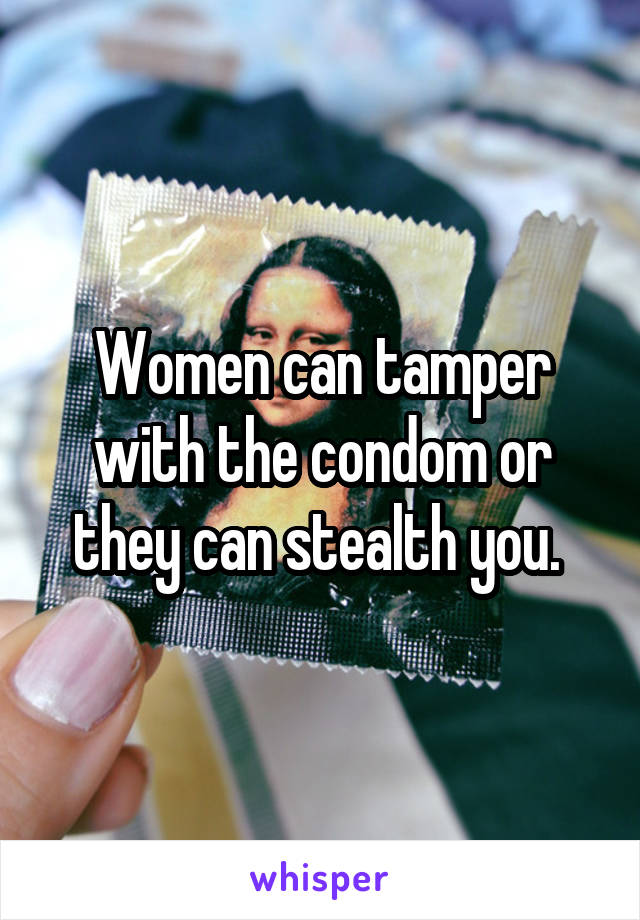 Women can tamper with the condom or they can stealth you. 