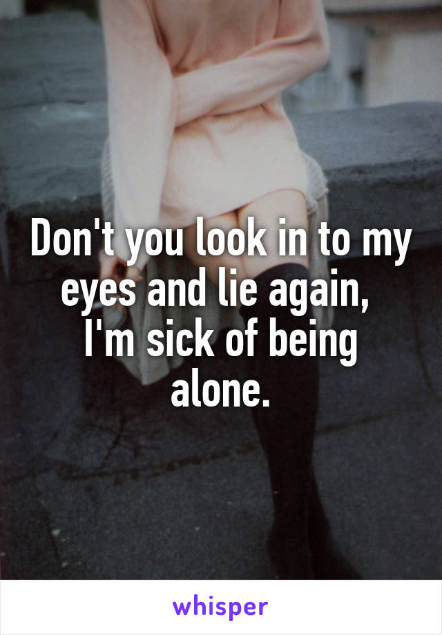 Don't you look in to my eyes and lie again, 
I'm sick of being alone.