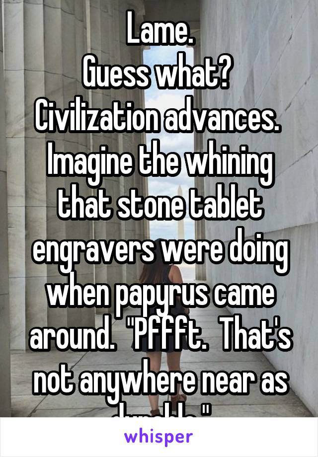 Lame.
Guess what?  Civilization advances.  Imagine the whining that stone tablet engravers were doing when papyrus came around.  "Pffft.  That's not anywhere near as durable."