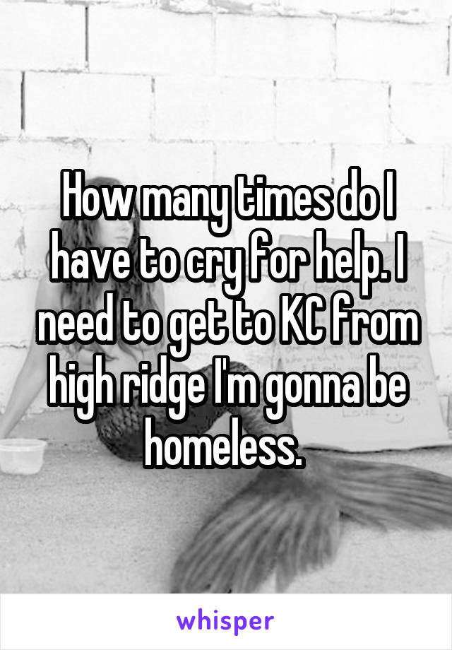 How many times do I have to cry for help. I need to get to KC from high ridge I'm gonna be homeless. 