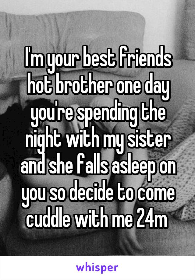 I'm your best friends hot brother one day you're spending the night with my sister and she falls asleep on you so decide to come cuddle with me 24m 