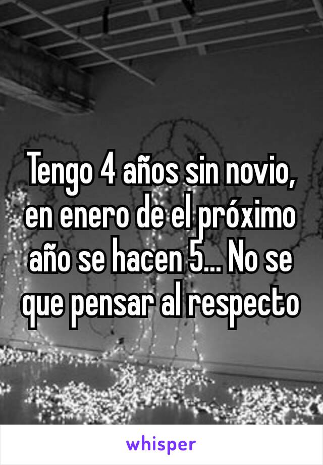 Tengo 4 años sin novio, en enero de el próximo año se hacen 5... No se que pensar al respecto