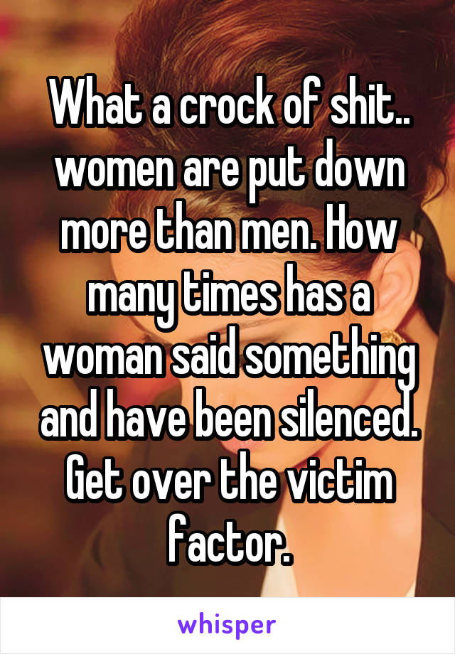 What a crock of shit.. women are put down more than men. How many times has a woman said something and have been silenced. Get over the victim factor.