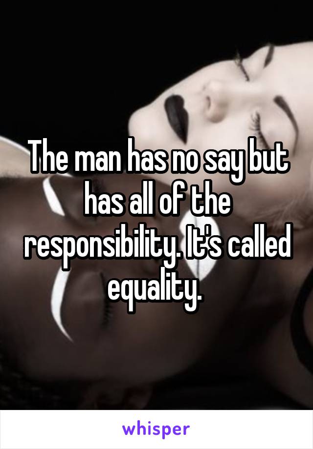 The man has no say but has all of the responsibility. It's called equality. 