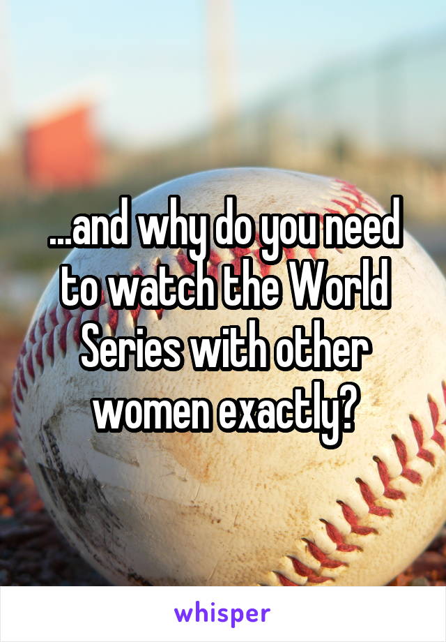 ...and why do you need to watch the World Series with other women exactly?