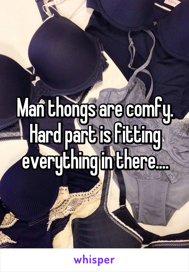 Man thongs are comfy. Hard part is fitting everything in there....