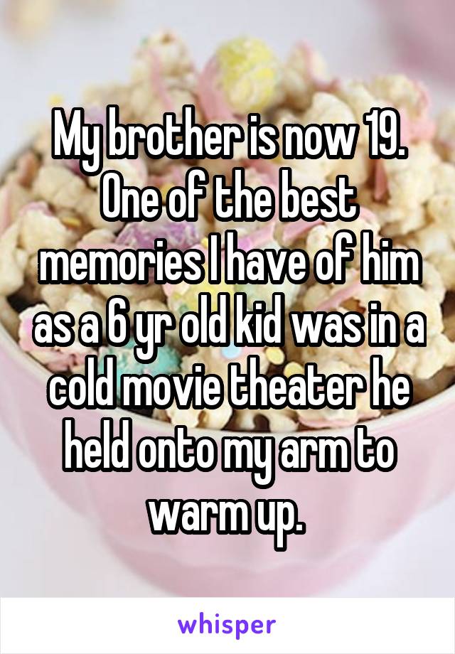 My brother is now 19. One of the best memories I have of him as a 6 yr old kid was in a cold movie theater he held onto my arm to warm up. 