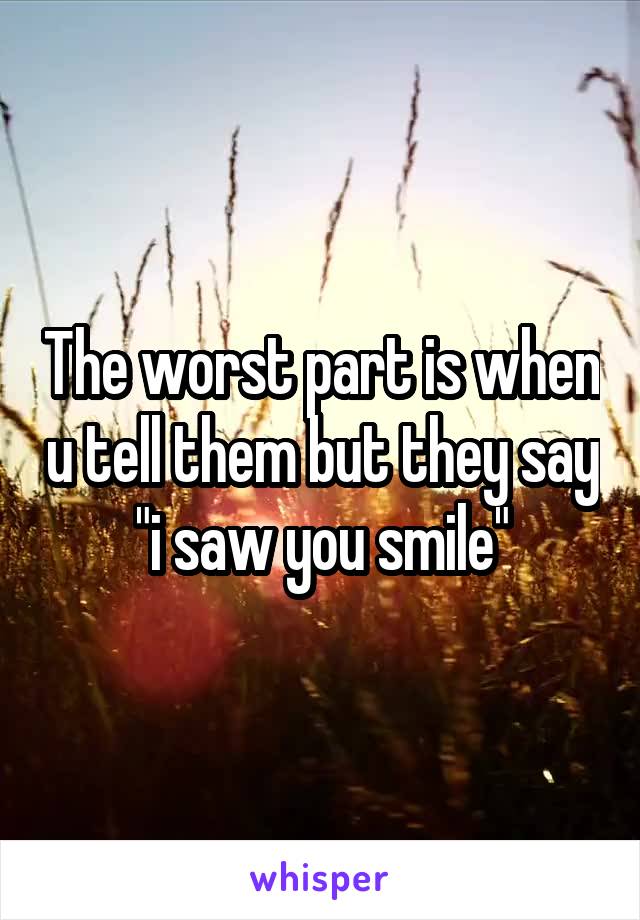 The worst part is when u tell them but they say "i saw you smile"