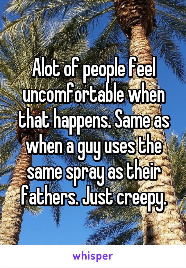 Alot of people feel uncomfortable when that happens. Same as when a guy uses the same spray as their fathers. Just creepy.