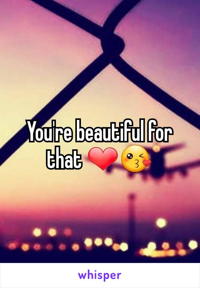 You're beautiful for that ❤😘