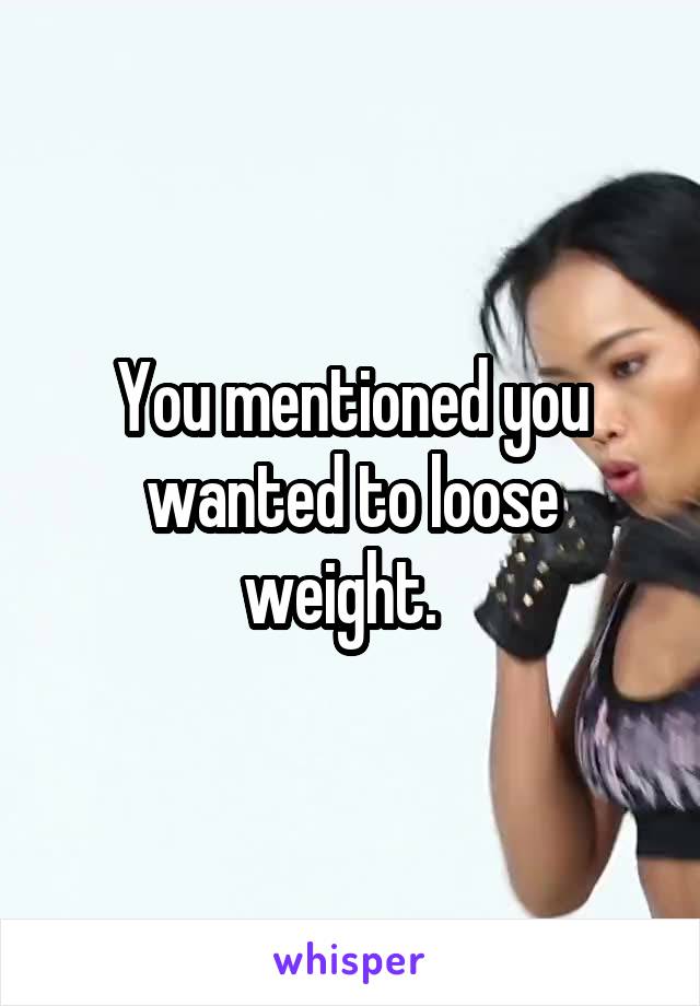 You mentioned you wanted to loose weight.  