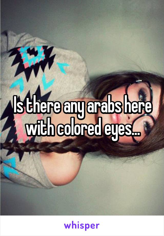 Is there any arabs here with colored eyes...