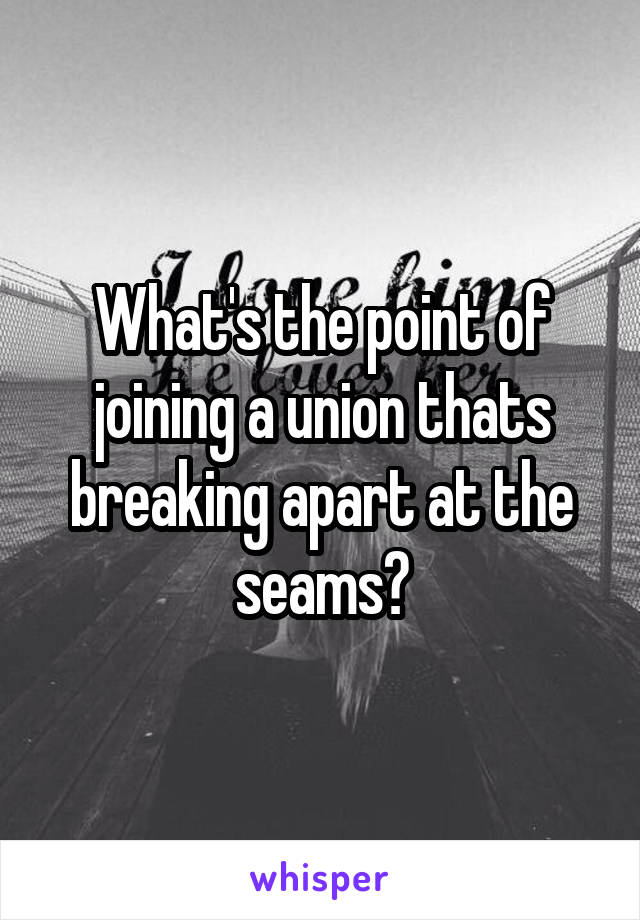 What's the point of joining a union thats breaking apart at the seams?