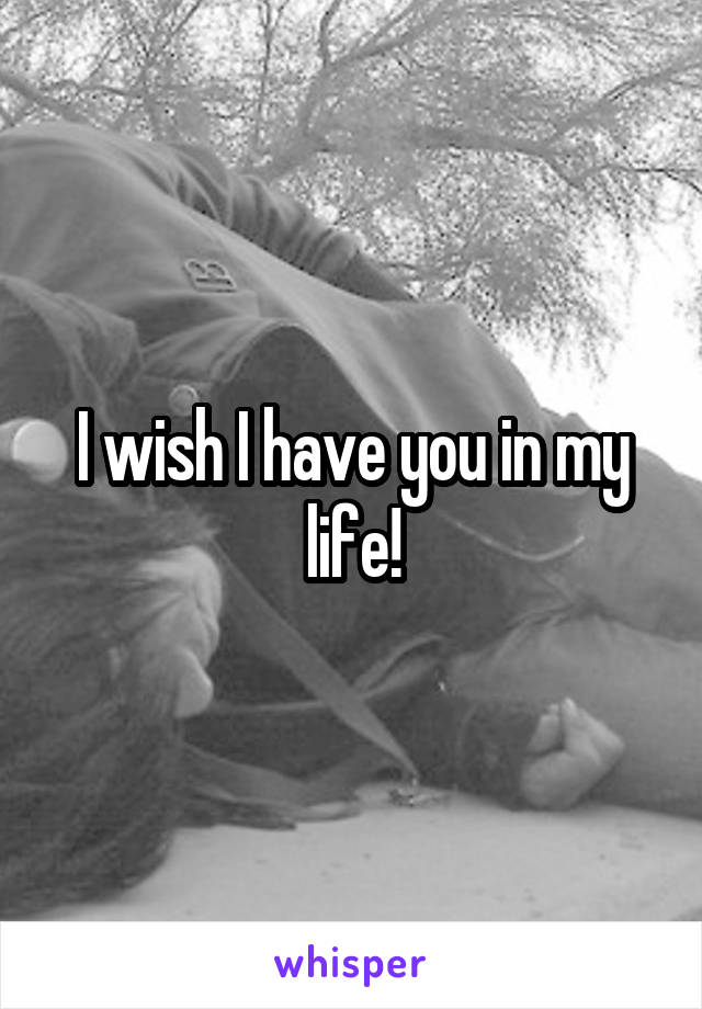 I wish I have you in my life!