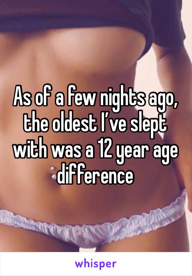 As of a few nights ago, the oldest I’ve slept with was a 12 year age difference 