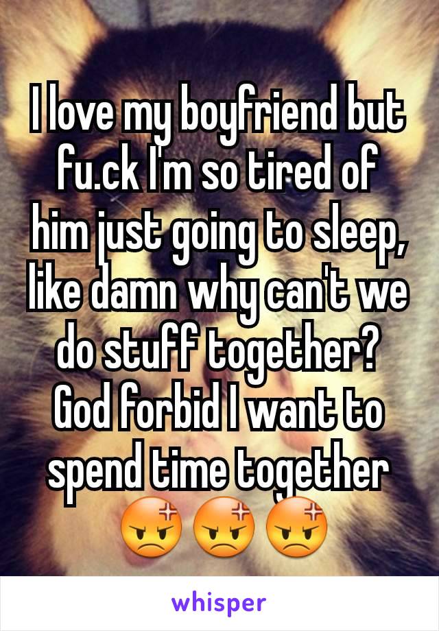 I love my boyfriend but fu.ck I'm so tired of him just going to sleep, like damn why can't we do stuff together? God forbid I want to spend time together
 😡😡😡