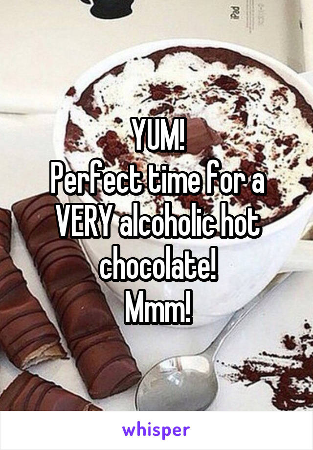 YUM!
Perfect time for a VERY alcoholic hot chocolate!
Mmm!