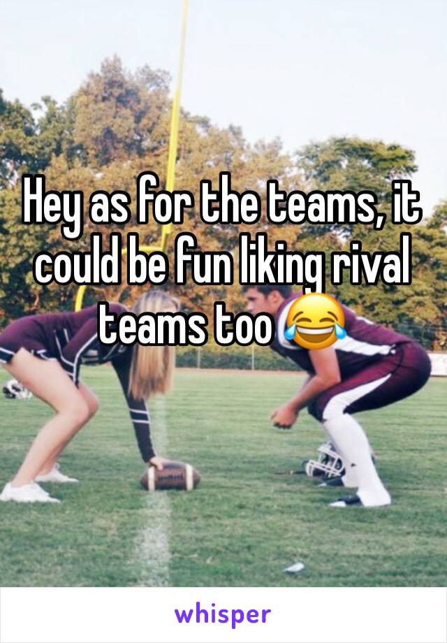 Hey as for the teams, it could be fun liking rival teams too 😂