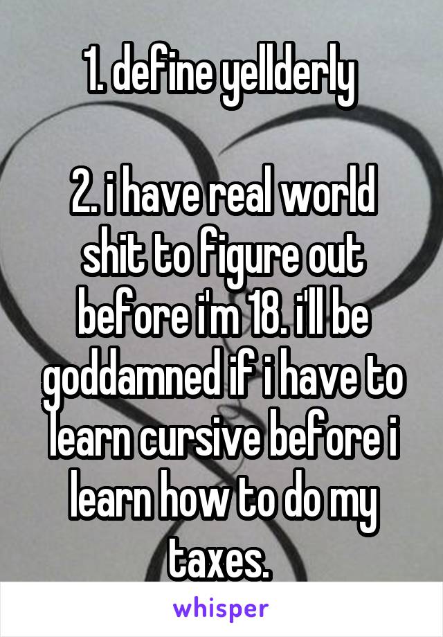 1. define yellderly 

2. i have real world shit to figure out before i'm 18. i'll be goddamned if i have to learn cursive before i learn how to do my taxes. 