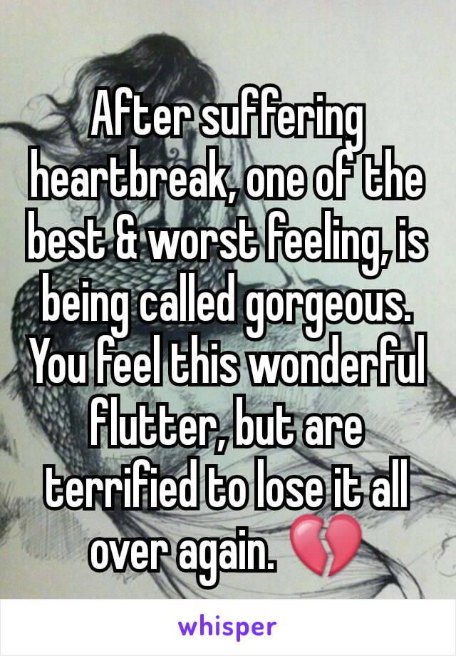 After suffering heartbreak, one of the best & worst feeling, is being called gorgeous. You feel this wonderful flutter, but are terrified to lose it all over again. 💔