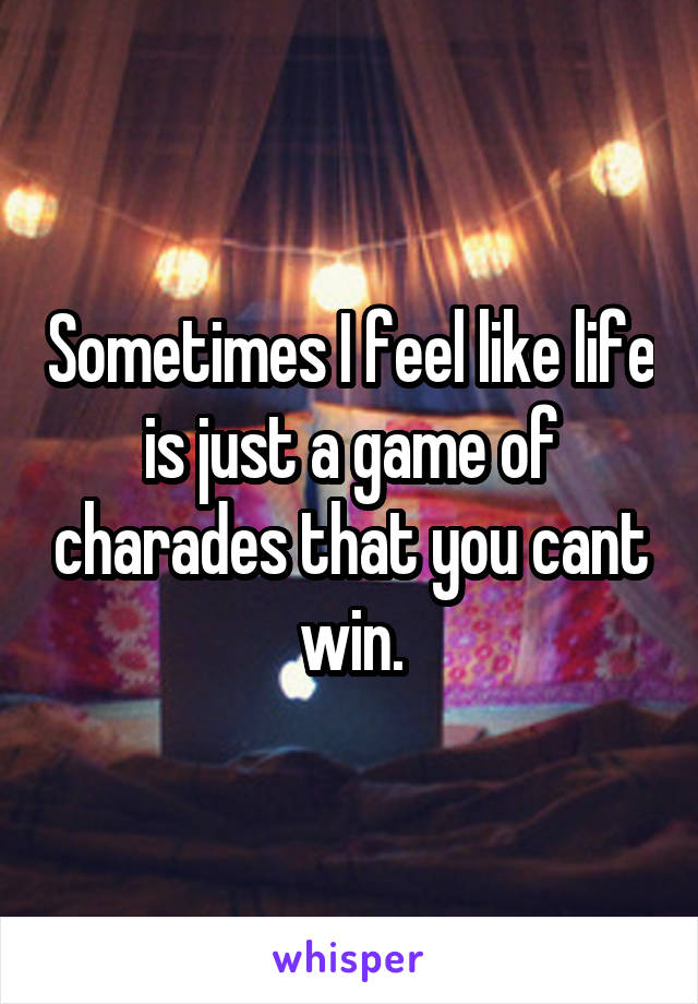 Sometimes I feel like life is just a game of charades that you cant win.