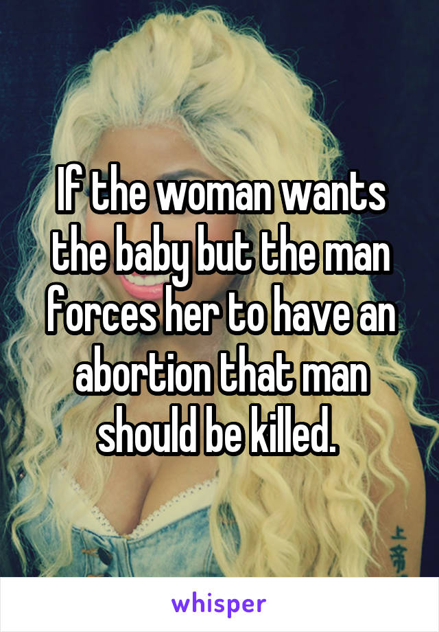 If the woman wants the baby but the man forces her to have an abortion that man should be killed. 