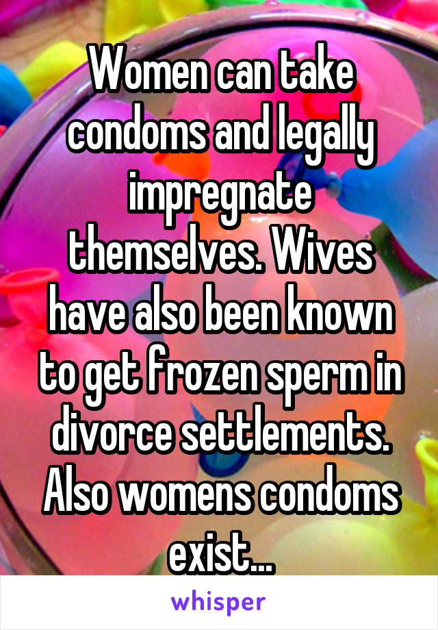 Women can take condoms and legally impregnate themselves. Wives have also been known to get frozen sperm in divorce settlements. Also womens condoms exist...