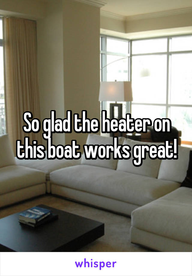 So glad the heater on this boat works great!