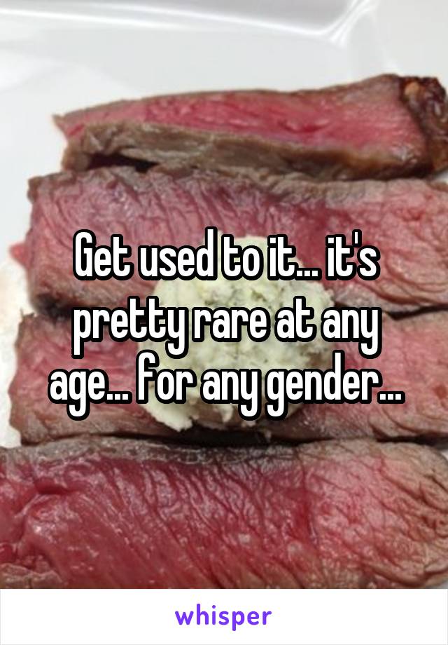 Get used to it... it's pretty rare at any age... for any gender...