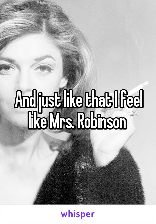 And just like that I feel like Mrs. Robinson 