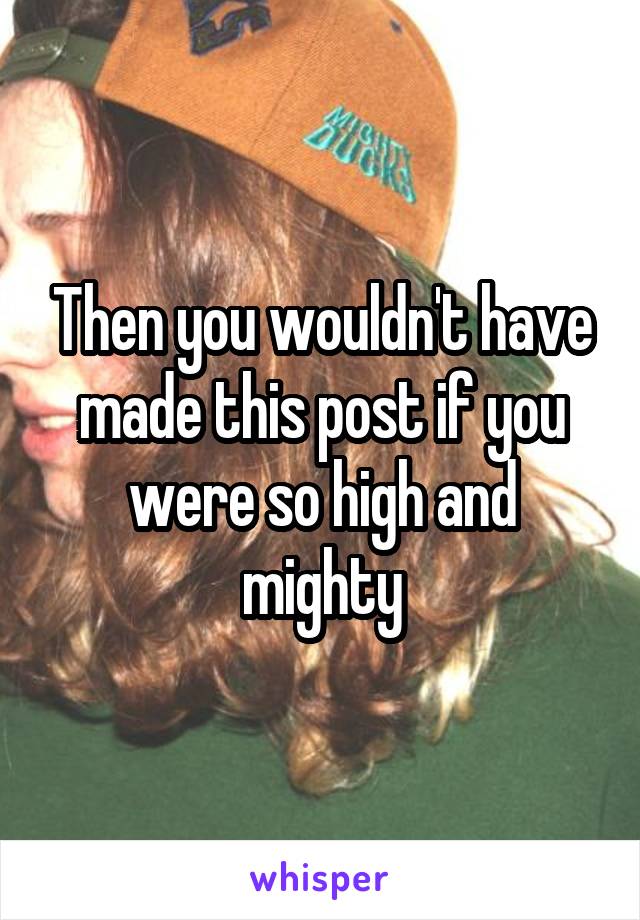 Then you wouldn't have made this post if you were so high and mighty