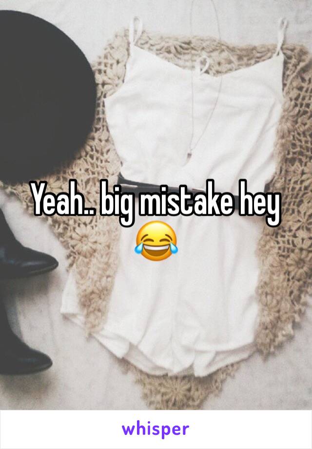 Yeah.. big mistake hey 😂