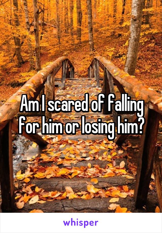 Am I scared of falling for him or losing him?