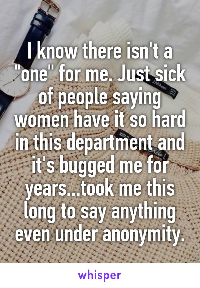 I know there isn't a "one" for me. Just sick of people saying women have it so hard in this department and it's bugged me for years...took me this long to say anything even under anonymity.